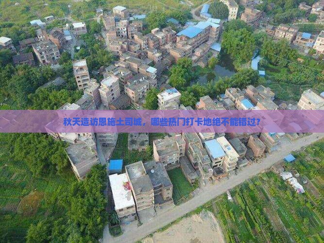秋天造访恩施土司城，哪些热门打卡地绝不能错过？