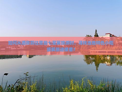 如何从酒泉前往恩施七星寨旅游时，寻找当地特色小吃缓解旅途疲惫？