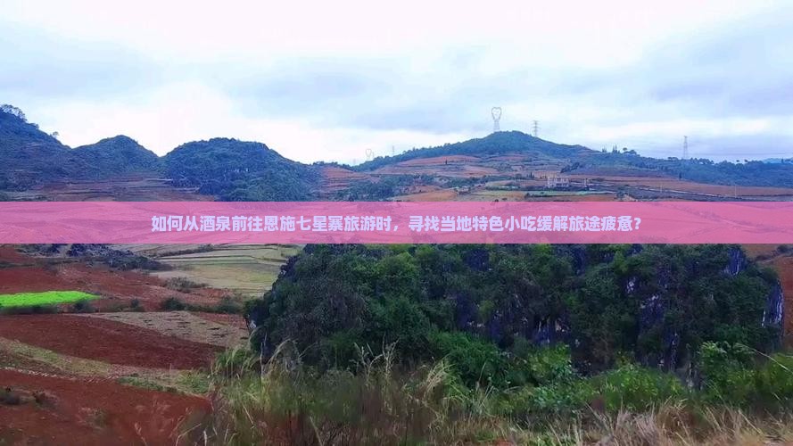如何从酒泉前往恩施七星寨旅游时，寻找当地特色小吃缓解旅途疲惫？