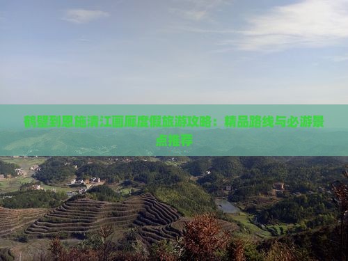 鹤壁到恩施清江画廊度假旅游攻略：精品路线与必游景点推荐