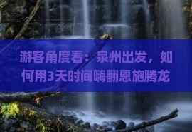 游客角度看：泉州出发，如何用3天时间嗨翻恩施腾龙洞？