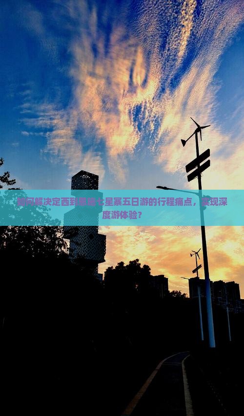 如何解决定西到恩施七星寨五日游的行程痛点，实现深度游体验？