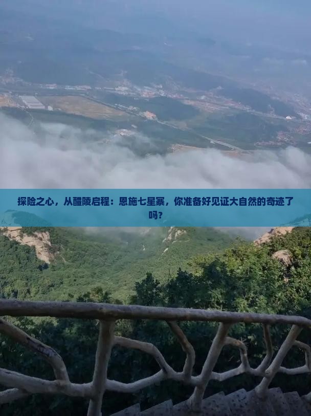 探险之心，从醴陵启程：恩施七星寨，你准备好见证大自然的奇迹了吗？