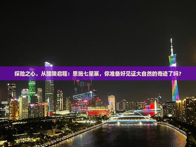 探险之心，从醴陵启程：恩施七星寨，你准备好见证大自然的奇迹了吗？