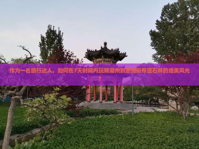 作为一名旅行达人，如何在7天时间内玩转湖州到恩施梭布垭石林的绝美风光？