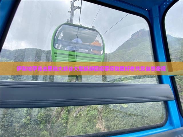 伊犁哈萨克去恩施大峡谷大型旅游团招募探险爱好者共赏自然奇观