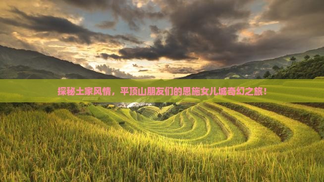 探秘土家风情，平顶山朋友们的恩施女儿城奇幻之旅！