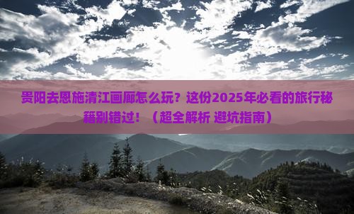 贵阳去恩施清江画廊哪里玩 贵阳去恩施清江画廊哪里玩