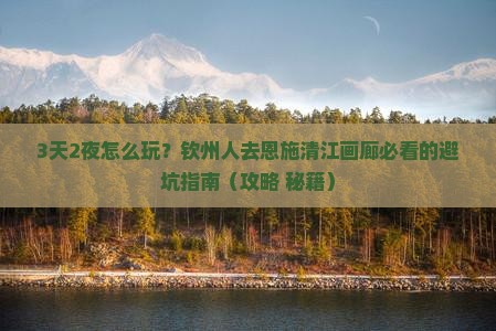 钦州去恩施清江画廊攻略