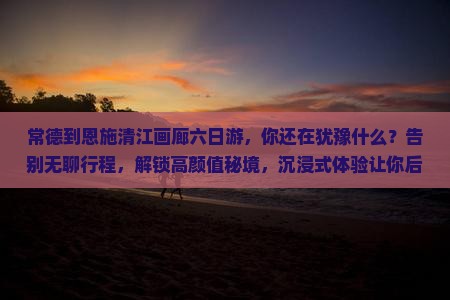 常德到恩施清江画廊六日游