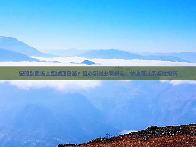 安阳到恩施土司城四日游？担心错过必看景点，快收藏这条避坑指南