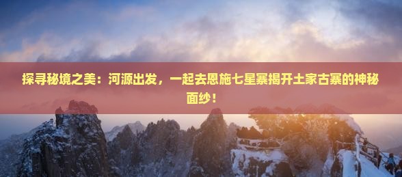 探寻秘境之美：河源出发，一起去恩施七星寨揭开土家古寨的神秘面纱！