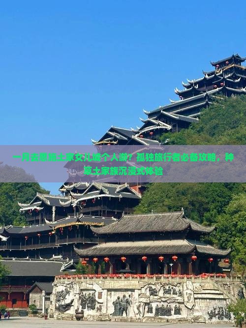 一月去恩施土家女儿城个人游？孤独旅行者必备攻略，种草土家族沉浸式体验