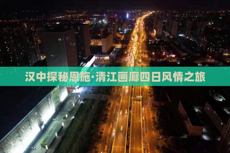 汉中探秘恩施·清江画廊四日风情之旅