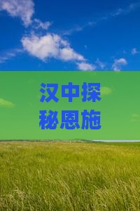 汉中探秘恩施·清江画廊四日风情之旅