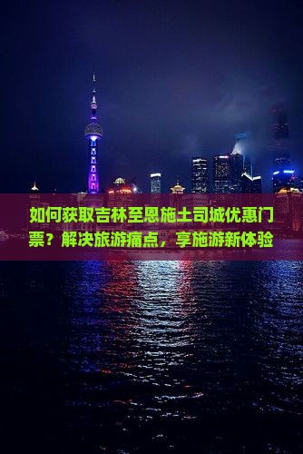 如何获取吉林至恩施土司城优惠门票？解决旅游痛点，享施游新体验！