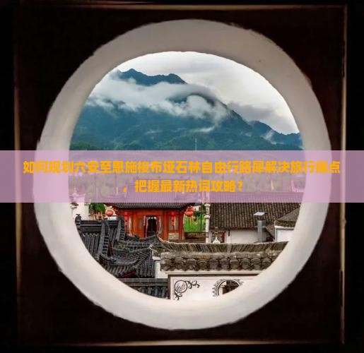 如何规划六安至恩施梭布垭石林自由行路犀解决旅行痛点，把握最新热词攻略？