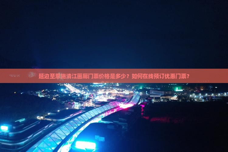 延边至恩施清江画廊门票价格是多少？如何在线预订优惠门票？