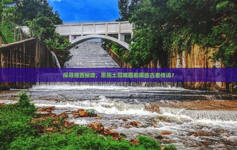 探寻湘西秘境，恩施土司城藏着哪些古老传说？