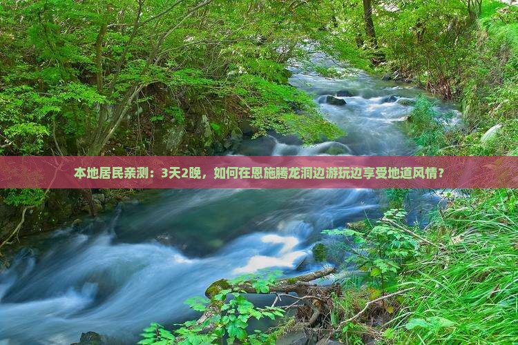 本地居民亲测：3天2晚，如何在恩施腾龙洞边游玩边享受地道风情？