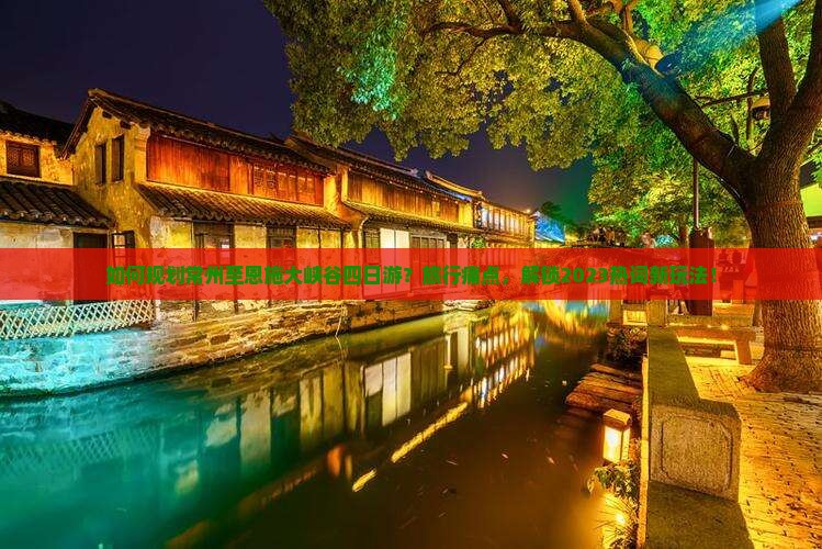 如何规划常州至恩施大峡谷四日游？旅行痛点，解锁2023热词新玩法！