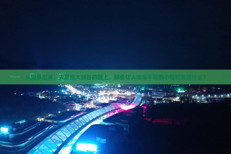 从阳泉出发，去恩施大峡谷的路上，那些让人念念不忘的小吃究竟是什么？