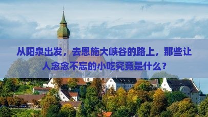 从阳泉出发，去恩施大峡谷的路上，那些让人念念不忘的小吃究竟是什么？