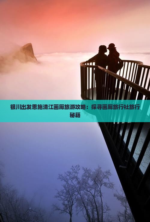 银川出发恩施清江画廊旅游攻略：探寻画廊旅行社旅行秘籍