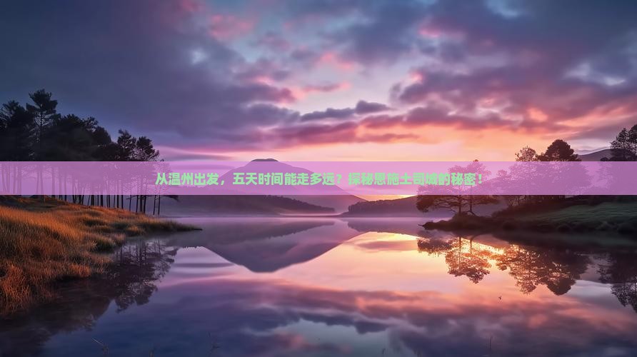 从温州出发，五天时间能走多远？探秘恩施土司城的秘密！