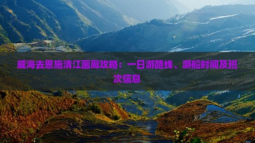 威海去恩施清江画廊攻略：一日游路线、游船时间及班次信息