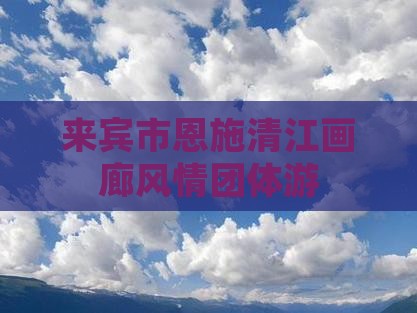 来宾市恩施清江画廊风情团体游