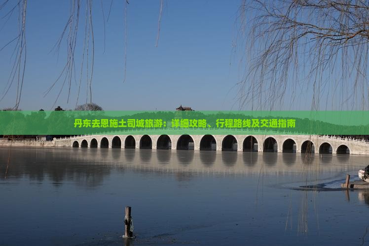 丹东去恩施土司城旅游：详细攻略、行程路线及交通指南