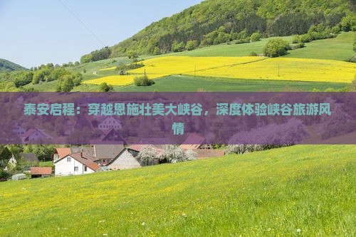 泰安启程：穿越恩施壮美大峡谷，深度体验峡谷旅游风情
