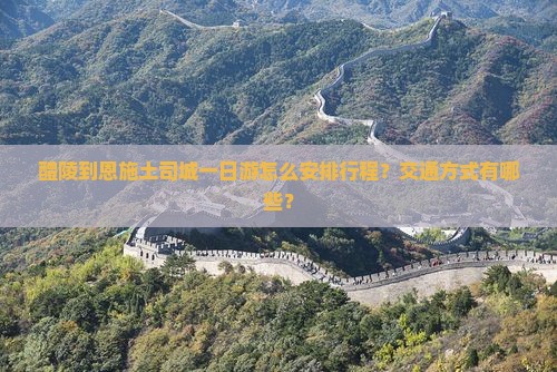 醴陵到恩施土司城一日游怎么安排行程？交通方式有哪些？