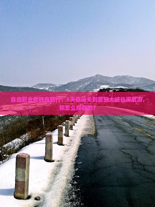 自由职业者独自旅行：5天嘉峪关到恩施大峡谷深度游，你怎么规划的？
