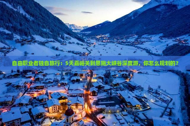 自由职业者独自旅行：5天嘉峪关到恩施大峡谷深度游，你怎么规划的？