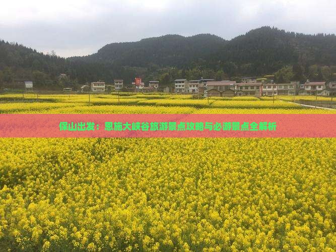 保山出发：恩施大峡谷旅游景点攻略与必游景点全解析