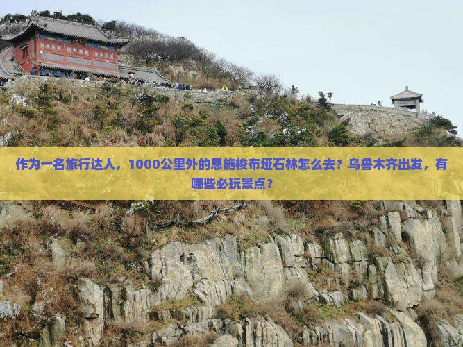 作为一名旅行达人，1000公里外的恩施梭布垭石林怎么去？乌鲁木齐出发，有哪些必玩景点？
