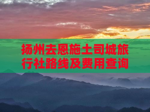 扬州去恩施土司城旅行社路线及费用查询