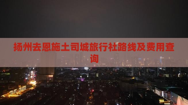 扬州去恩施土司城旅行社路线及费用查询