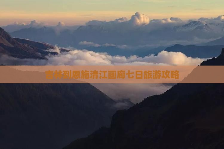 吉林到恩施清江画廊七日旅游攻略