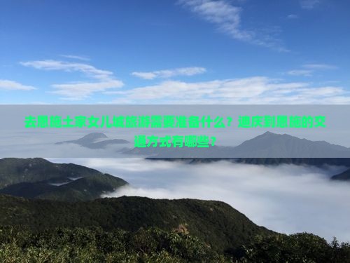 去恩施土家女儿城旅游需要准备什么？迪庆到恩施的交通方式有哪些？