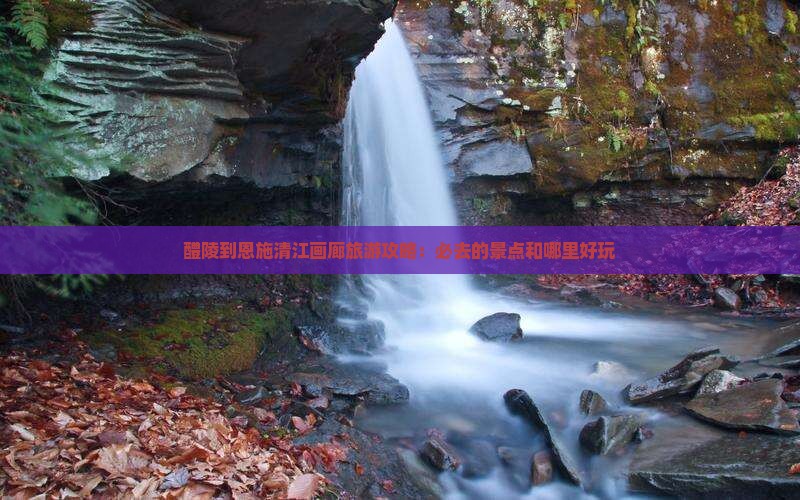 醴陵到恩施清江画廊旅游攻略：必去的景点和哪里好玩