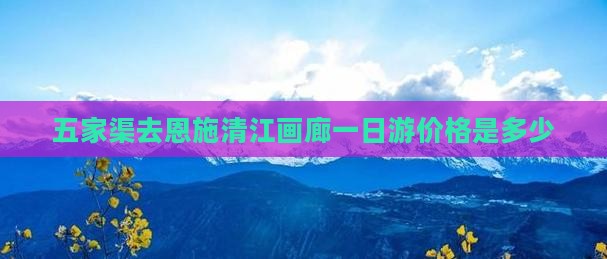 五家渠去恩施清江画廊一日游价格是多少