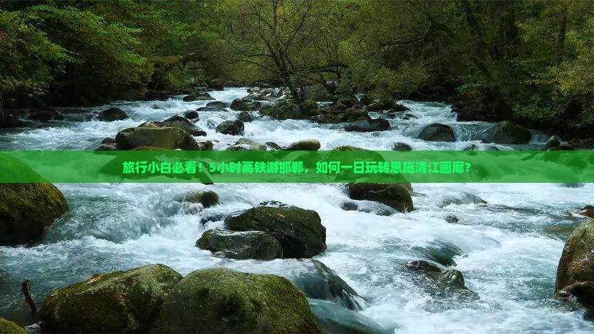 旅行小白必看！5小时高铁游邯郸，如何一日玩转恩施清江画廊？