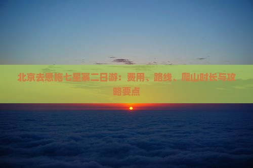 北京去恩施七星寨二日游：费用、路线、爬山时长与攻略要点