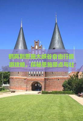 鹤岗到恩施大峡谷自由行旅游攻略，探秘恩施景点与壮丽峡谷