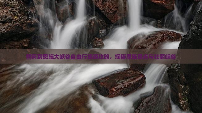 鹤岗到恩施大峡谷自由行旅游攻略，探秘恩施景点与壮丽峡谷