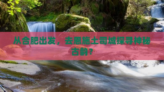 从合肥出发，去恩施土司城探寻神秘古韵？