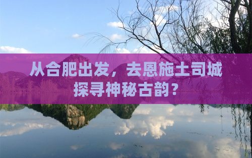 从合肥出发，去恩施土司城探寻神秘古韵？